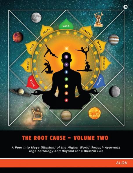 The Root Cause - Volume Two: A Peer into Maya (illusion) of the Higher World through Ayurveda Yoga Astrology and Beyond for a Blissful Life