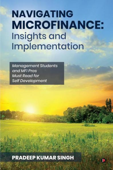 Navigating Microfinance: Insights and Implementations: Management Students and MFI Pros Must Read for Self Development