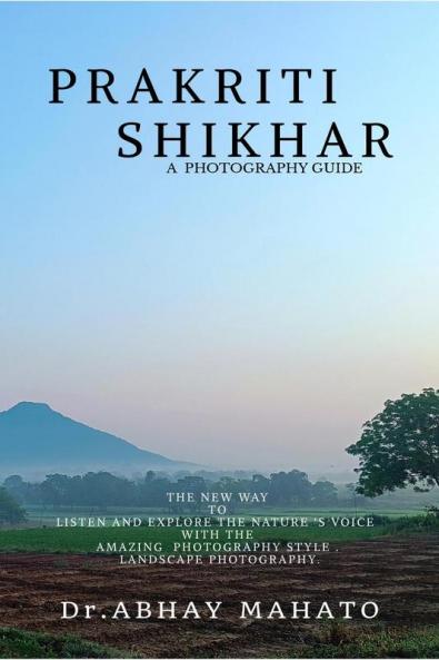 PRAKRITI SHIKHAR: A COMPLETE PHOTOGRAPHY GUIDE . THE NEW WAY TO LISTEN AND EXPLORE THE NATURE ‘S VOICE  WITH THE AMAZING  PHOTOGRAPHY STYLE . LANDSCAPE PHOTOGRAPHY.
