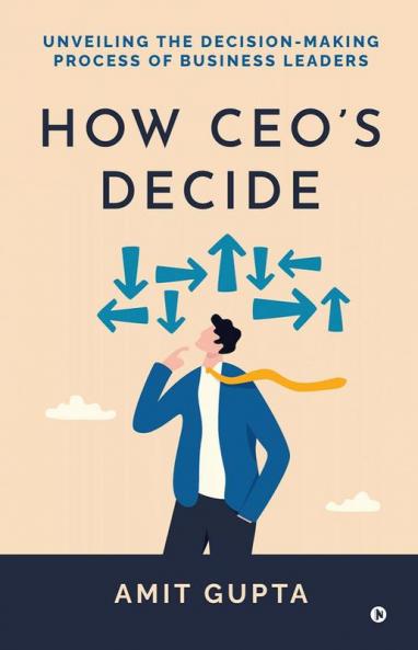 How CEO's Decide: Unveiling the Decision-Making Process of Business Leaders