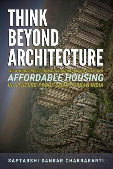 THINK BEYOND ARCHITECTURE: The Young Professional's Handbook for Crafting Affordable Housing in a Future-Proof Smart Urban India: The Think Beyond Architecture Series