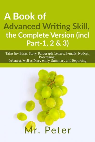 A Book of Advanced Writing Skill the Complete Version (incl Part-1 2 &amp; 3): Takes in- Essay Story Paragraph Letters E-mails Notices Processing Debate as well as Diary entry Summary...