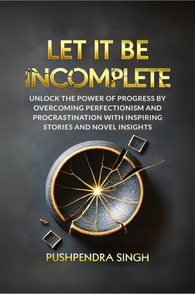 Let It Be Incomplete: Unlock the Power of Progress by Overcoming Perfectionism and Procrastination with Inspiring Stories and Novel Insights