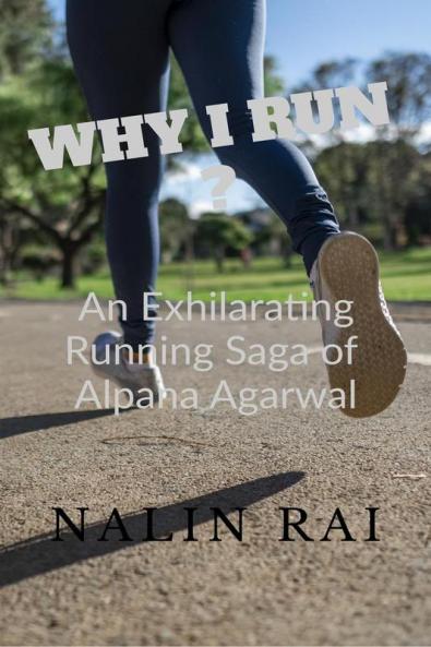 WHY I RUN ?: An Exhilarating Running Saga of Alpana Agarwal