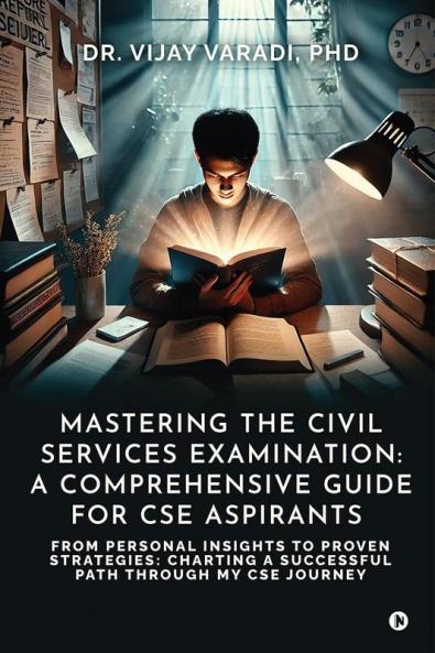 Mastering the Civil Services Examination: A Comprehensive Guide for CSE Aspirants: From Personal Insights to Proven Strategies: Charting a Successful Path through My CSE Journey