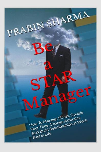 Be a STAR Manager: HOW TO MANAGE STRESS DOUBLE YOUR TIME CHANGE ATTITUDES AND BUILD RELATIONSHIPS AT WORK AND IN LIFE