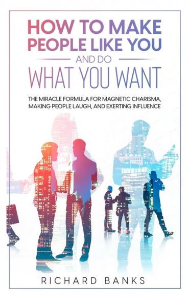 How to Make People Like You and Do What You Want: The Miracle Formula for Magnetic Charisma Making People Laugh and Exerting Influence