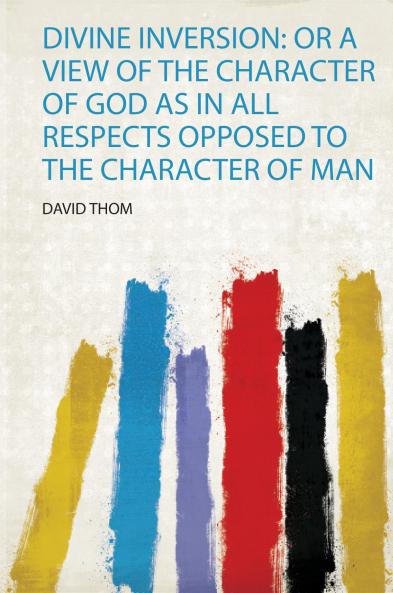 Divine Inversion: or a View of the Character of God as in All Respects Opposed to the Character of Man