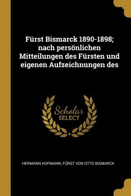 Fürst Bismarck 1890-1898; nach persönlichen Mitteilungen des Fürsten und eigenen Aufzeichnungen des