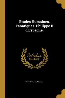 Etudes Humaines. Fanatiques. Philippe II d'Espagne.