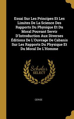 Essai Sur Les Principes Et Les Limites De La Science Des Rapports Du Physique Et Du Moral Pouvant Servir D'Introduction Aux Diverses Éditions De L'Ouvrage De Cabanis Sur Les Rapports Du Physique Et Du Moral De L'Homme