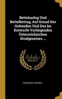 Bettelunfug Und Bettelbetrug Auf Grund Des Geltenden Und Des Im Entwurfe Vorliegenden Österreichischen Strafgesetzes ...
