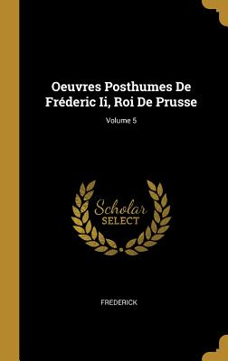 Oeuvres Posthumes De Fréderic Ii Roi De Prusse; Volume 5