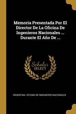 Memoria Presentada Por El Director De La Oficina De Ingenieros Nacionales ... Durante El Año De ...