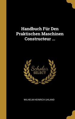Handbuch Für Den Praktischen Maschinen Constructeur ...