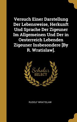 Versuch Einer Darstellung Der Lebensweise Herkunft Und Sprache Der Zigeuner Im Allgemeinen Und Der in Oesterreich Lebenden Zigeuner Insbesondere [By R. Wratislaw].