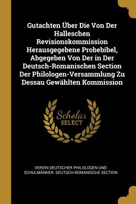 Gutachten Über Die Von Der Halleschen Revisionskommission Herausgegebene Probebibel Abgegeben Von Der in Der Deutsch-Romanischen Section Der Philologen-Versammlung Zu Dessau Gewählten Kommission