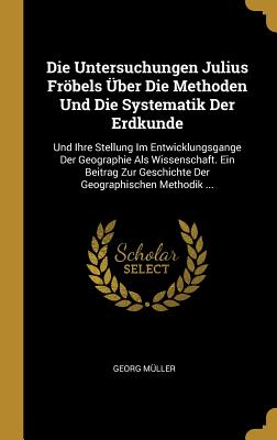 Untersuchungen Julius Fröbels Über Die Methoden Und Die Systematik Der Erdkunde