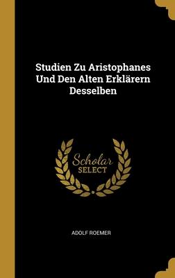 Studien Zu Aristophanes Und Den Alten Erklärern Desselben