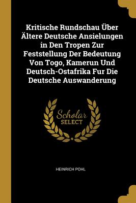 Kritische Rundschau Über Ältere Deutsche Ansielungen in Den Tropen Zur Feststellung Der Bedeutung Von Togo Kamerun Und Deutsch-Ostafrika Fur Die Deutsche Auswanderung