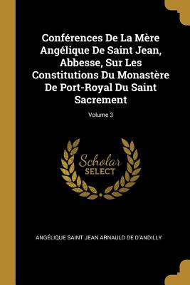 Conférences De La Mère Angélique De Saint Jean Abbesse Sur Les Constitutions Du Monastère De Port-Royal Du Saint Sacrement; Volume 3