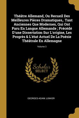 Théâtre Allemand Ou Recueil Des Meilleures Pièces Dramatiques . Tant Anciennes Que Modernes Qui Ont Paru En Langue Allemande; Précédé D'une Dissertation Sur L'origine Les Progrès & L'état Actuel De La Poésie Théâtrale En Allemagne; Volume 3