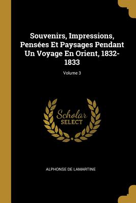 Souvenirs Impressions Pensées Et Paysages Pendant Un Voyage En Orient 1832-1833; Volume 3