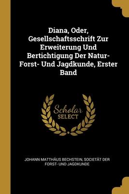 Diana Oder Gesellschaftsschrift Zur Erweiterung Und Bertichtigung Der Natur- Forst- Und Jagdkunde Erster Band