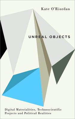 Unreal Objects: Digital Materialities Technoscientific Projects and Political Realities