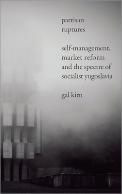 Partisan Ruptures: Self-Management Market Reform and the Spectre of Socialist Yugoslavia