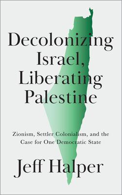 Decolonizing Israel Liberating Palestine: Zionism Settler Colonialism and the Case for One Democratic State