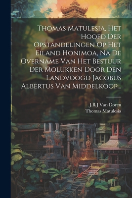 Thomas Matulesia Het Hoofd Der Opstandelingen Op Het Eiland Honimoa Na De Overname Van Het Bestuur Der Molukken Door Den Landvoogd Jacobus Albertus Van Middelkoop...