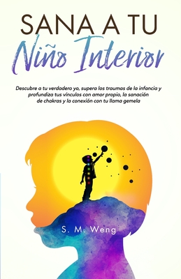 Sana a tu niño interior Descubre a tu verdadero yo supera los traumas de la infancia y profundiza tus vínculos con amor propio la sanación de chakras y la conexión con tu llama gemela