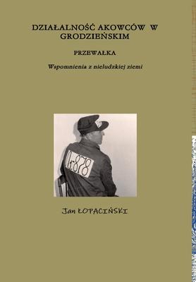 DZIAŁALNOŚĆ AKOWCÓW  W GRODZIEŃSKIM PRZEWAŁKA    Wspomnienia z nieludzkiej ziemi