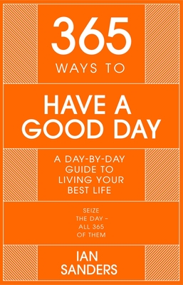 365 WAYS TO HAVE A GOOD DAY: A DAY-BY-DAY GUIDE TO LIVING YOUR BEST LIFE: SEIZE THE DAY - ALL 365 OF