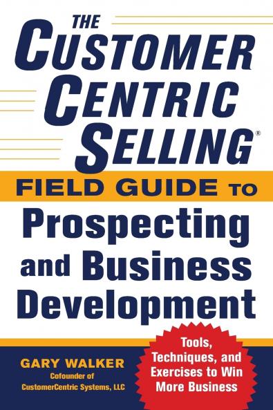 Customercentric Selling(r) Field Guide to Prospecting and Business Development: Techniques Tools and Exercises to Win More Business