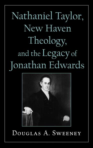 Nathaniel Taylor New Haven Theology and the Legacy of Jonathan Edwards