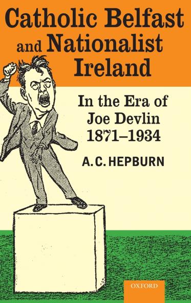 Catholic Belfast and Nationalist Ireland in the Era of Joe Devlin 1871-1934