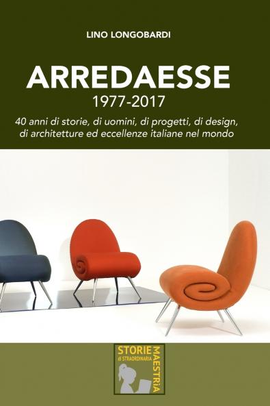Arredaesse 1977 - 2017. 40 anni di storie di uomini di progetti di design di architetture e eccellenze italiane nel mondo