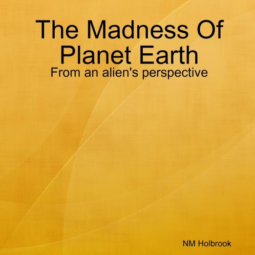 The Madness Of Planet Earth- From an alien's perspective