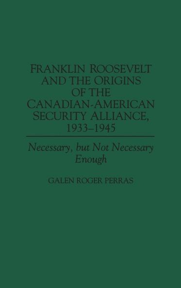 Franklin Roosevelt and the Origins of the Canadian-American Security Alliance 1933-1945
