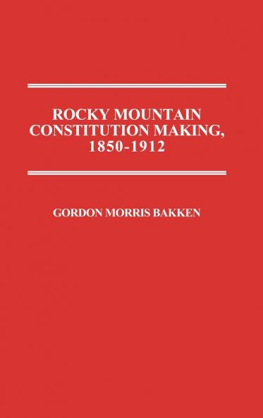 Rocky Mountain Constitution Making 1850-1912.