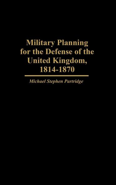 Military Planning for the Defense of the United Kingdom 1814-1870