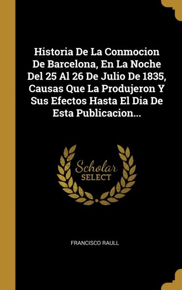 Historia De La Conmocion De Barcelona En La Noche Del 25 Al 26 De Julio De 1835 Causas Que La Produjeron Y Sus Efectos Hasta El Dia De Esta Publicacion...