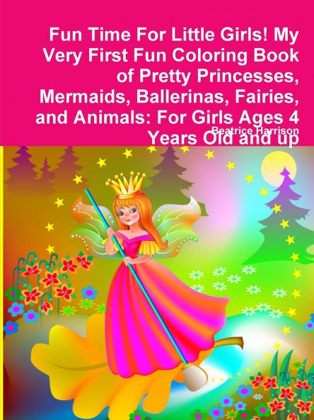 Fun Time For Little Girls! My Very First Fun Coloring Book of Pretty Princesses Mermaids Ballerinas Fairies and Animals