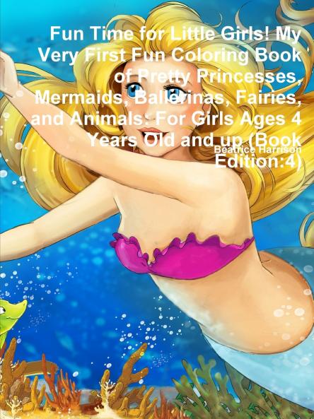 Fun Time for Little Girls! My Very First Fun Coloring Book of Pretty Princesses Mermaids Ballerinas Fairies and Animals