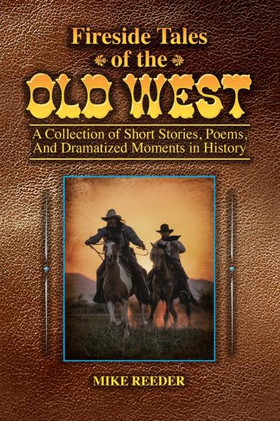 Fireside Tales of the Old West - A Collection of Short Stories Poems and Dramatized Moments in History