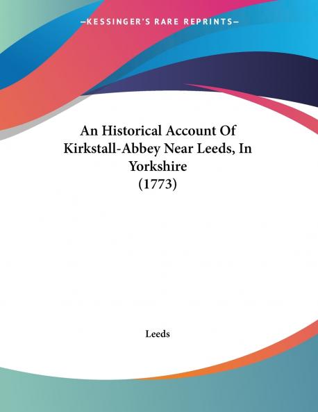 An Historical Account Of Kirkstall-Abbey Near Leeds In Yorkshire (1773)