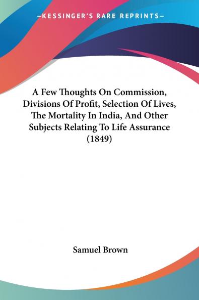 A Few Thoughts On Commission Divisions Of Profit Selection Of Lives The Mortality In India And Other Subjects Relating To Life Assurance (1849)
