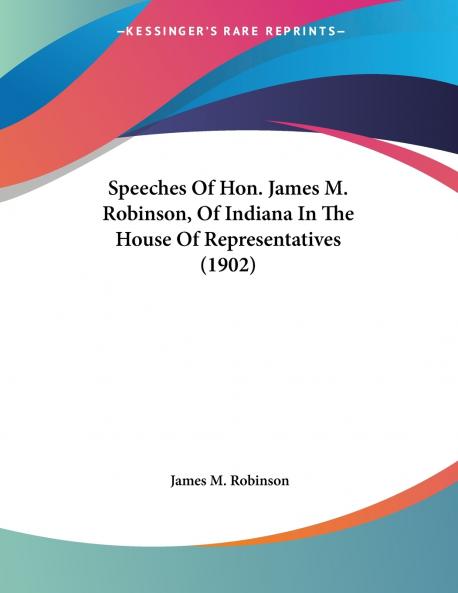 Speeches Of Hon. James M. Robinson Of Indiana In The House Of Representatives (1902)